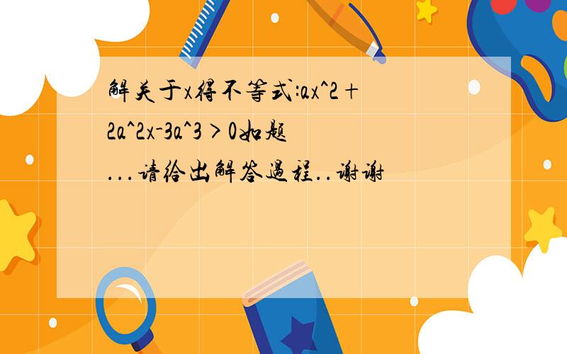 解关于x得不等式:ax^2+2a^2x-3a^3>0如题...请给出解答过程..谢谢