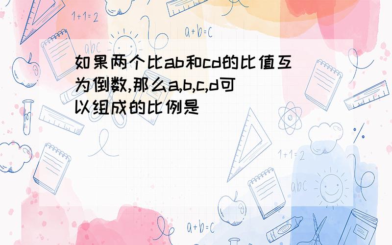 如果两个比ab和cd的比值互为倒数,那么a,b,c,d可以组成的比例是