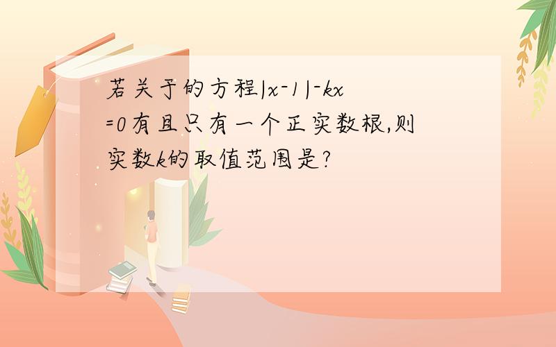 若关于的方程|x-1|-kx=0有且只有一个正实数根,则实数k的取值范围是?