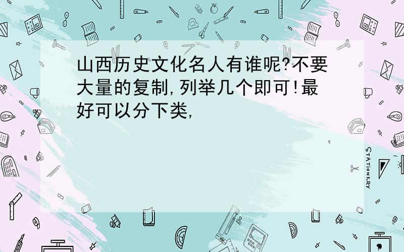 山西历史文化名人有谁呢?不要大量的复制,列举几个即可!最好可以分下类,