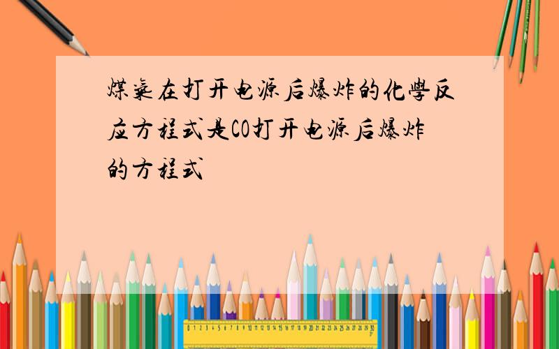 煤气在打开电源后爆炸的化学反应方程式是CO打开电源后爆炸的方程式