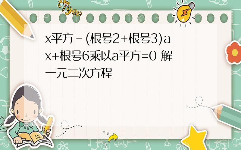 x平方-(根号2+根号3)ax+根号6乘以a平方=0 解一元二次方程