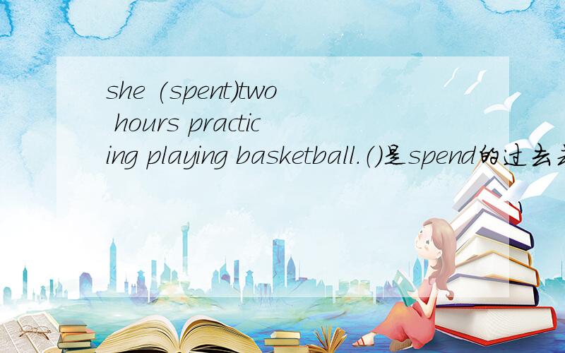 she (spent)two hours practicing playing basketball.（）是spend的过去式吗?这里为什么要用一般过去时?