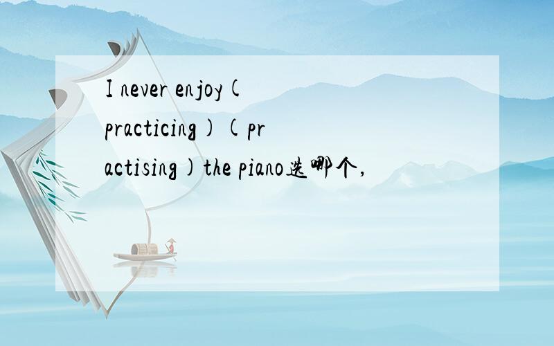 I never enjoy(practicing)(practising)the piano选哪个,