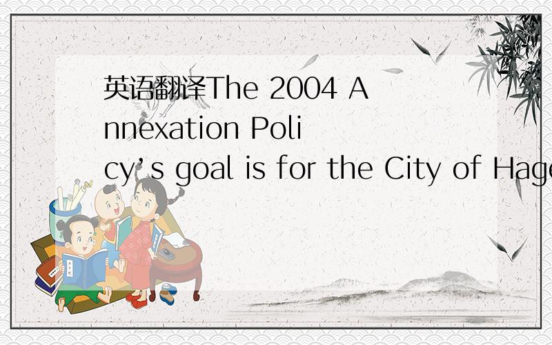 英语翻译The 2004 Annexation Policy’s goal is for the City of Hagerstown to become the fullprovider of municipal services in the Hagerstown UGA.Hagerstown already provideswater service to the entire UGA,but the Annexation Policy’s goal is not