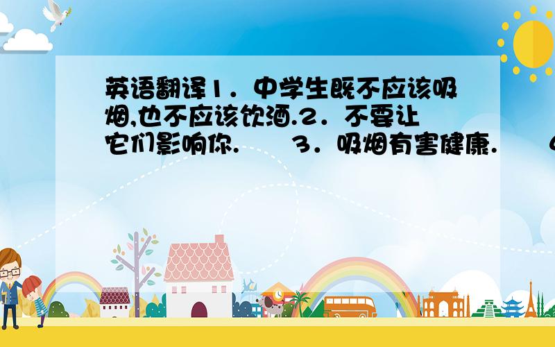 英语翻译1．中学生既不应该吸烟,也不应该饮酒.2．不要让它们影响你.　　3．吸烟有害健康.　　4．请热烈欢迎我们的校长.　　5．没有一个人知道他们所有的名字.　　6．现在世界上的人口