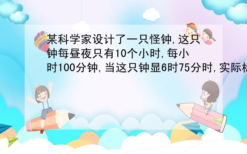 某科学家设计了一只怪钟,这只钟每昼夜只有10个小时,每小时100分钟,当这只钟显6时75分时,实际标准时间下午几时几分