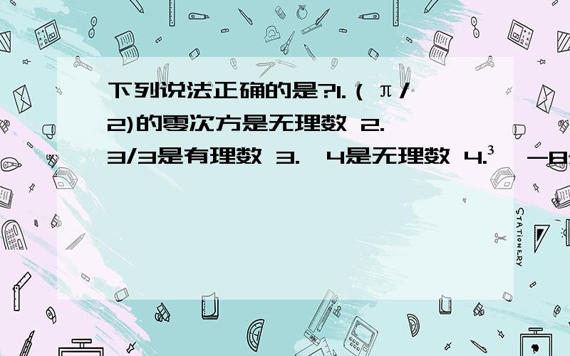 下列说法正确的是?1.（π/2)的零次方是无理数 2.√3/3是有理数 3.√4是无理数 4.³√-8是有理数