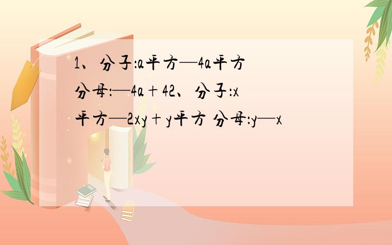 1、分子：a平方—4a平方 分母：—4a+42、分子：x平方—2xy+y平方 分母：y—x