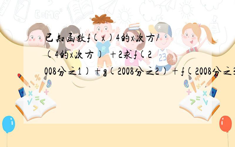 已知函数f(x)4的x次方/(4的x次方) +2求f(2008分之1)+g(2008分之2)+f(2008分之3)+…+f(2008分之2007)的值