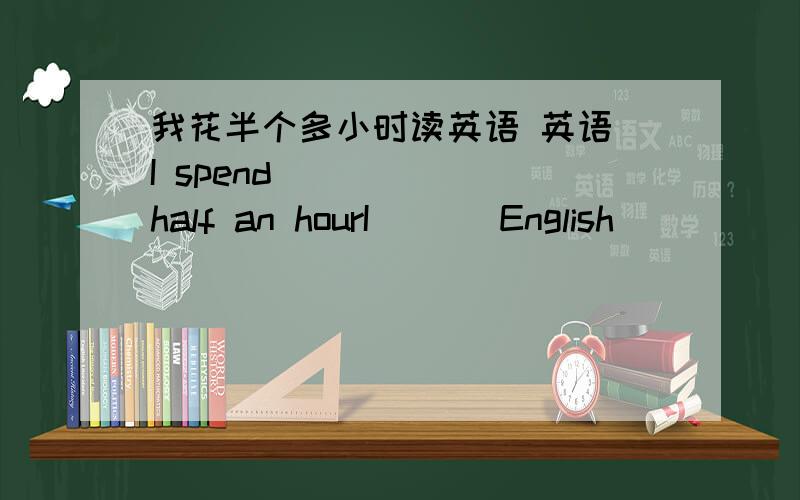 我花半个多小时读英语 英语 I spend___ ___half an hourI ___English