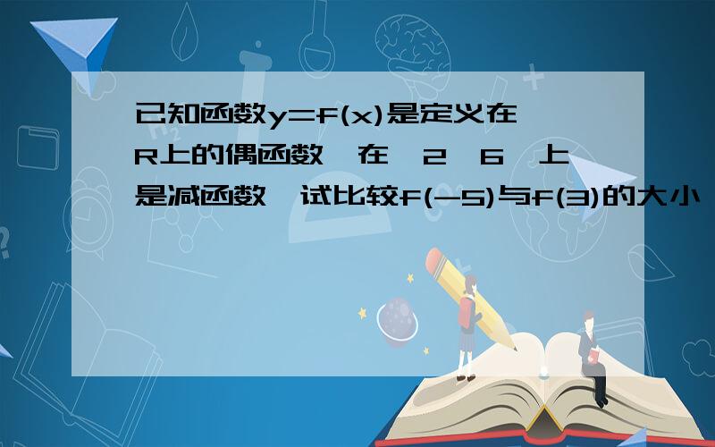 已知函数y=f(x)是定义在R上的偶函数,在【2,6】上是减函数,试比较f(-5)与f(3)的大小