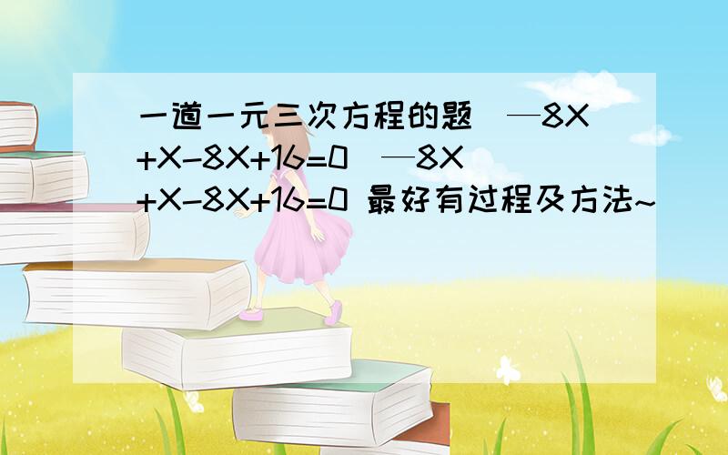 一道一元三次方程的题（—8X+X-8X+16=0）—8X+X-8X+16=0 最好有过程及方法~