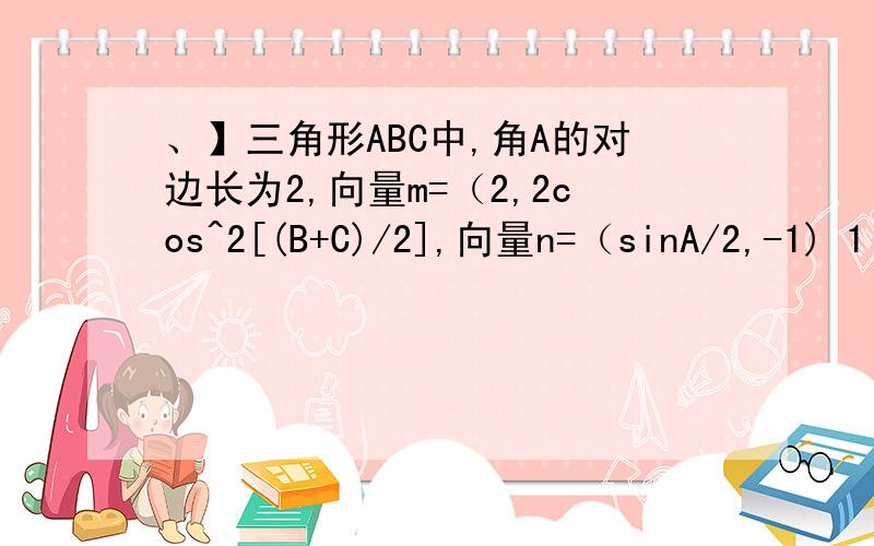 、】三角形ABC中,角A的对边长为2,向量m=（2,2cos^2[(B+C)/2],向量n=（sinA/2,-1) 1 当m*n取最大值时,三角形ABC中,角A的对边长为2,向量m=（2,2cos^2[(B+C)/2],向量n=（sinA/2,-1)1 当m*n取最大值时,求角A的大小2 在