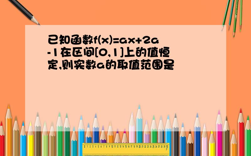 已知函数f(x)=ax+2a-1在区间[0,1]上的值恒定,则实数a的取值范围是