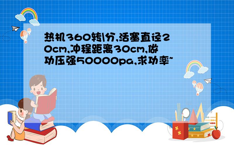 热机360转\分,活塞直径20cm,冲程距离30cm,做功压强50000pa,求功率~