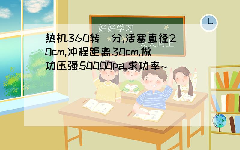 热机360转\分,活塞直径20cm,冲程距离30cm,做功压强50000pa,求功率~