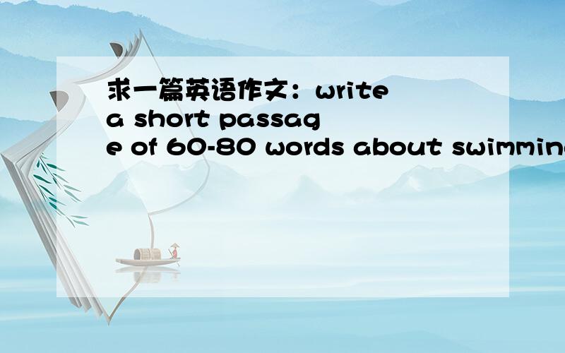 求一篇英语作文：write a short passage of 60-80 words about swimming safety1.下水前先运动半小时,这样腿不会抽筋 2.不要独自一人去游泳 3.不要到太深的水中去游泳 4.不要在水中游得太久 key words：twitch