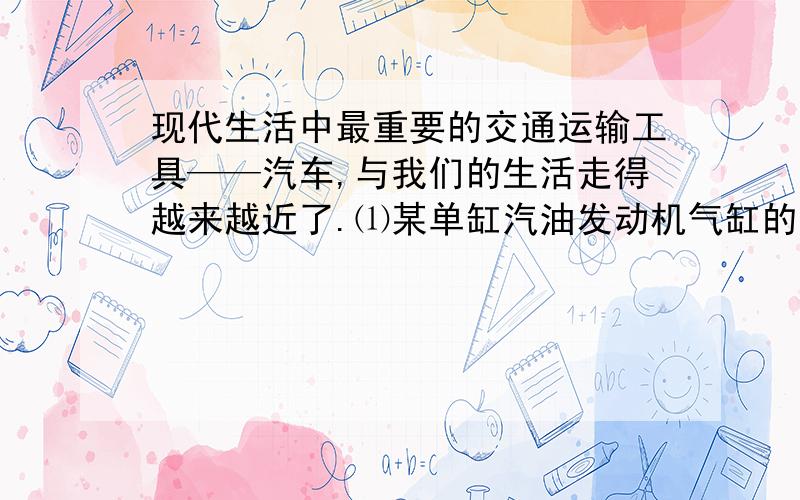 现代生活中最重要的交通运输工具——汽车,与我们的生活走得越来越近了.⑴某单缸汽油发动机气缸的活现代生活中最重要的交通运输工具——汽车,与我们的生活走得越来越近了.⑴某单缸汽