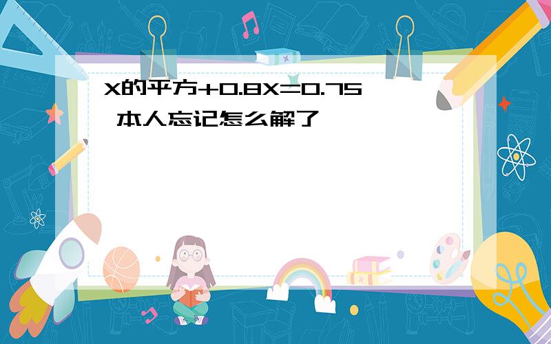 X的平方+0.8X=0.75 本人忘记怎么解了