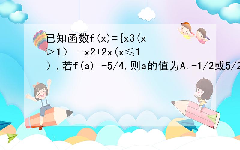 已知函数f(x)={x3(x＞1） -x2+2x(x≤1）,若f(a)=-5/4,则a的值为A.-1/2或5/2 B .1/2或5/2 C -1/2 D1/2