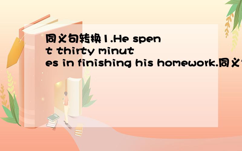 同义句转换1.He spent thirty minutes in finishing his homework.同义句转换为it took him ( ) ( ) ( ) ( ) finish his homework.2.i got a letter from my brother last weekend.i ( ) ( ) my brother last weekend.3.if you don't hurry up,you won't be