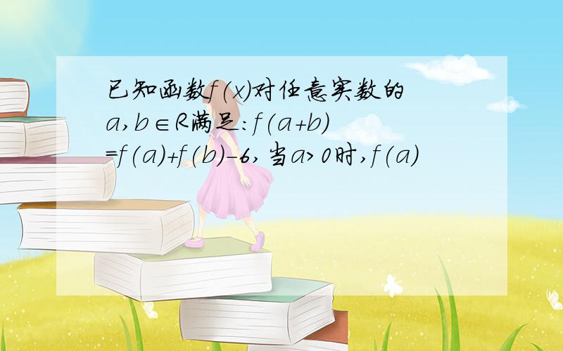 已知函数f(x)对任意实数的a,b∈R满足:f(a+b)=f(a)+f(b)-6,当a>0时,f(a)