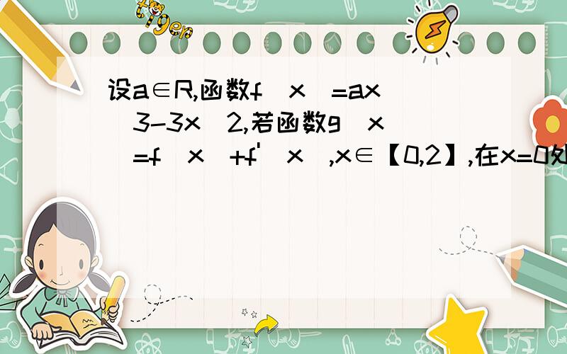 设a∈R,函数f(x)=ax^3-3x^2,若函数g(x)=f(x)+f'(x),x∈【0,2】,在x=0处取得最大值,求a的取值范围