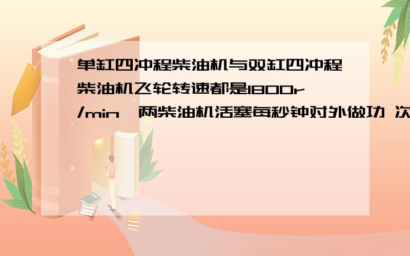 单缸四冲程柴油机与双缸四冲程柴油机飞轮转速都是1800r/min,两柴油机活塞每秒钟对外做功 次有什么区别?