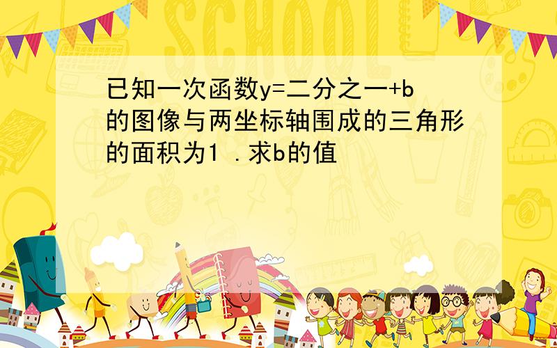 已知一次函数y=二分之一+b的图像与两坐标轴围成的三角形的面积为1 .求b的值