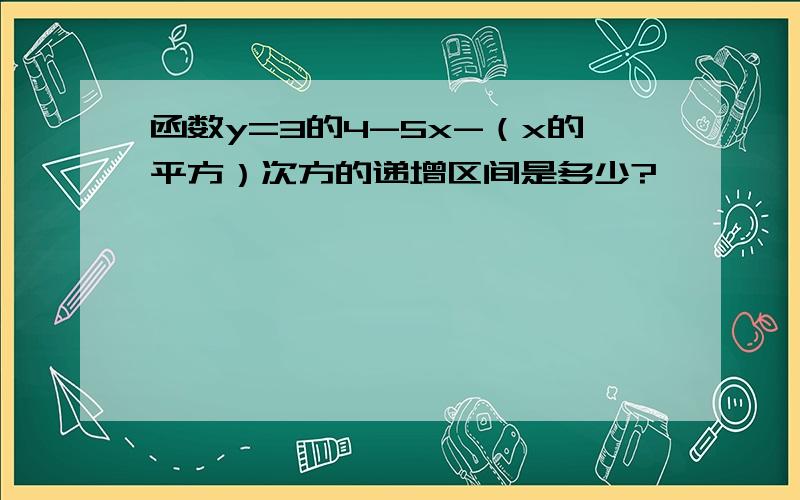 函数y=3的4-5x-（x的平方）次方的递增区间是多少?