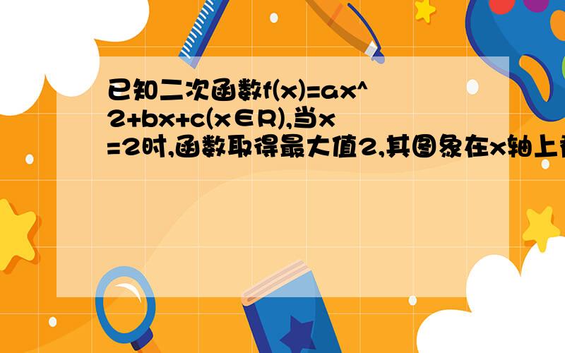 已知二次函数f(x)=ax^2+bx+c(x∈R),当x=2时,函数取得最大值2,其图象在x轴上截得线段长为2,求其解析式