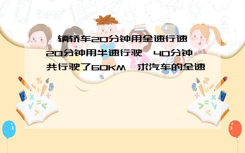 一辆轿车20分钟用全速行速,20分钟用半速行驶,40分钟共行驶了60KM,求汽车的全速