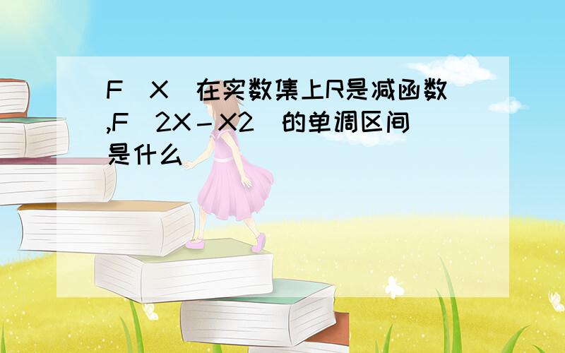 F(X)在实数集上R是减函数,F（2X－X2）的单调区间是什么