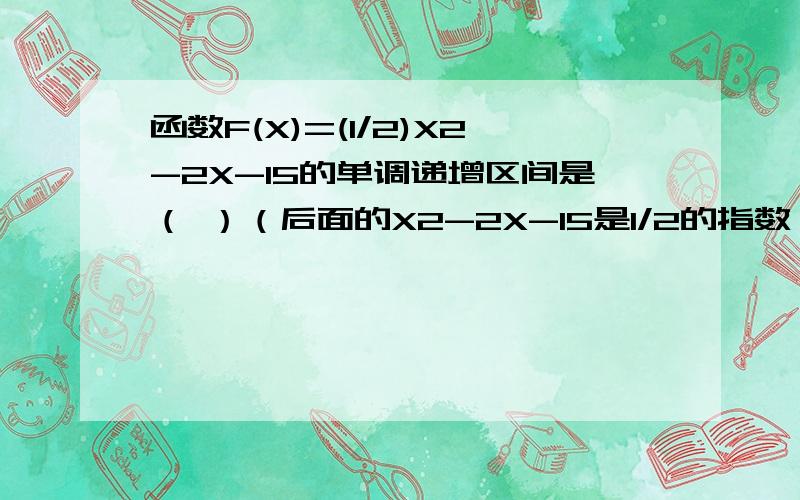 函数F(X)=(1/2)X2-2X-15的单调递增区间是（ ）（后面的X2-2X-15是1/2的指数,第一个2是X的指数）