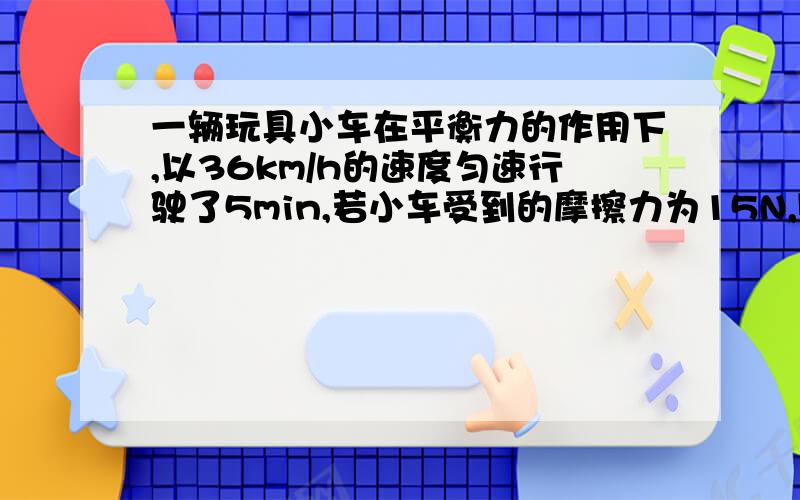 一辆玩具小车在平衡力的作用下,以36km/h的速度匀速行驶了5min,若小车受到的摩擦力为15N,则水平拉力对物体做了多少功?