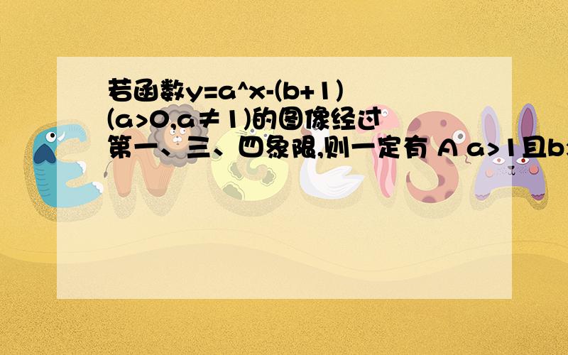 若函数y=a^x-(b+1)(a>0,a≠1)的图像经过第一、三、四象限,则一定有 A a>1且b>0 B 0