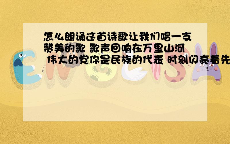 怎么朗诵这首诗歌让我们唱一支赞美的歌 歌声回响在万里山河 伟大的党你是民族的代表 时刻闪亮着先进的本色 你推动生产力的发展 改革的浪潮波澜壮阔 万千豪杰启开智慧的金锁 齐心铸造