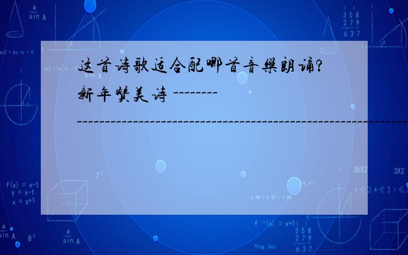 这首诗歌适合配哪首音乐朗诵?新年赞美诗 -------------------------------------------------------------------------------- [2004-3-20 14:27:53] 作者：五月风少 当新年的钟声又一次敲响 我相信 今晚的诸神 都将聚