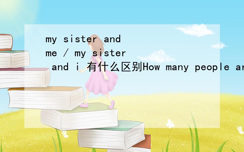 my sister and me / my sister and i 有什么区别How many people are there in your family?There are 4 people in my family.Who are they?my mother,my father,my sister and me/I.最后一句应该是my sister and me对,还是my sister and I对?