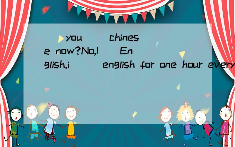 ()you ()chinese now?No,I(）English.i （） english for one hour every day根据study填空