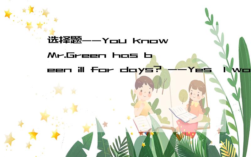 选择题--You know Mr.Green has been ill for days? --Yes,I wonder if he is ___ better now.--You know Mr.Green has been ill for days?--Yes,I wonder if he is ___ better now.A.some   B.much  C.any  D.no  为什么用“any”?