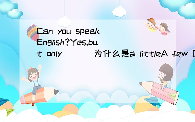 Can you speak English?Yes,but only ___为什么是a littleA few B a few C little D a little