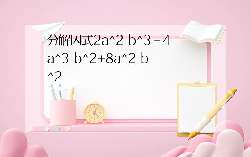 分解因式2a^2 b^3-4a^3 b^2+8a^2 b^2