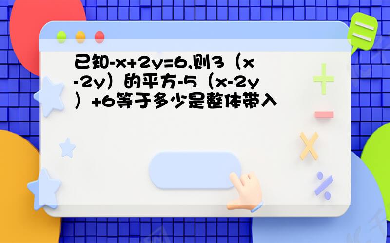 已知-x+2y=6,则3（x-2y）的平方-5（x-2y）+6等于多少是整体带入