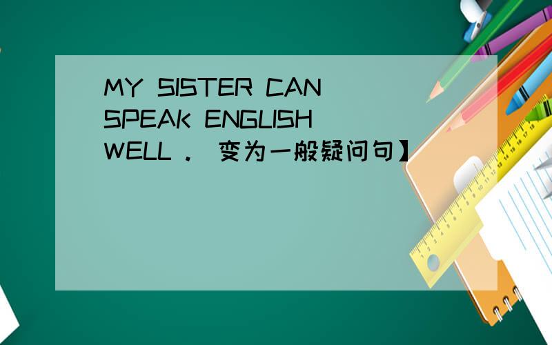 MY SISTER CAN SPEAK ENGLISH WELL .[变为一般疑问句】