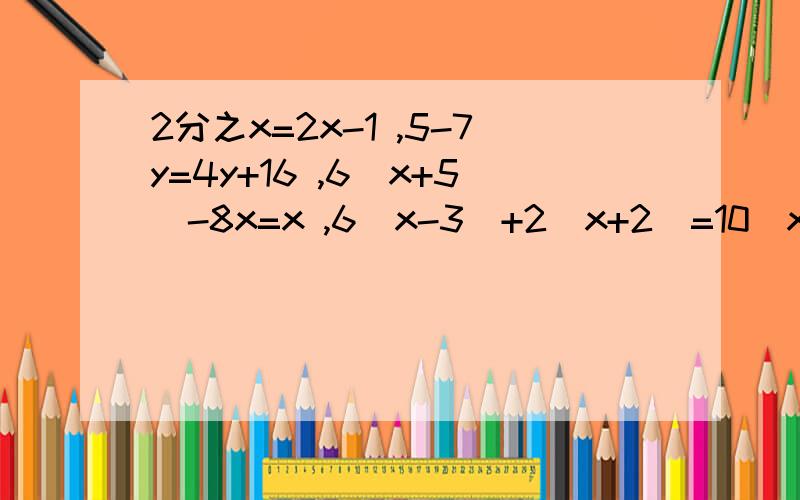 2分之x=2x-1 ,5-7y=4y+16 ,6（x+5）-8x=x ,6（x-3）+2（x+2）=10（x-2）,3（x-1)+2=2（x+3）+7要过程.