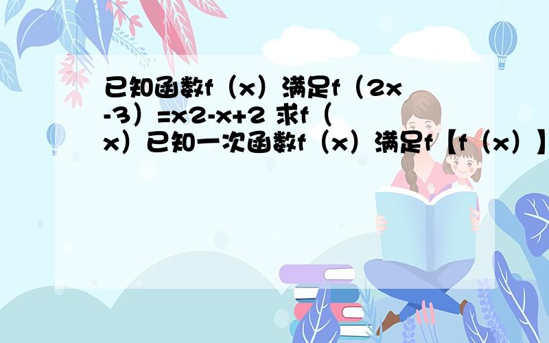 已知函数f（x）满足f（2x-3）=x2-x+2 求f（x）已知一次函数f（x）满足f【f（x）】=4x+3 求f（x）