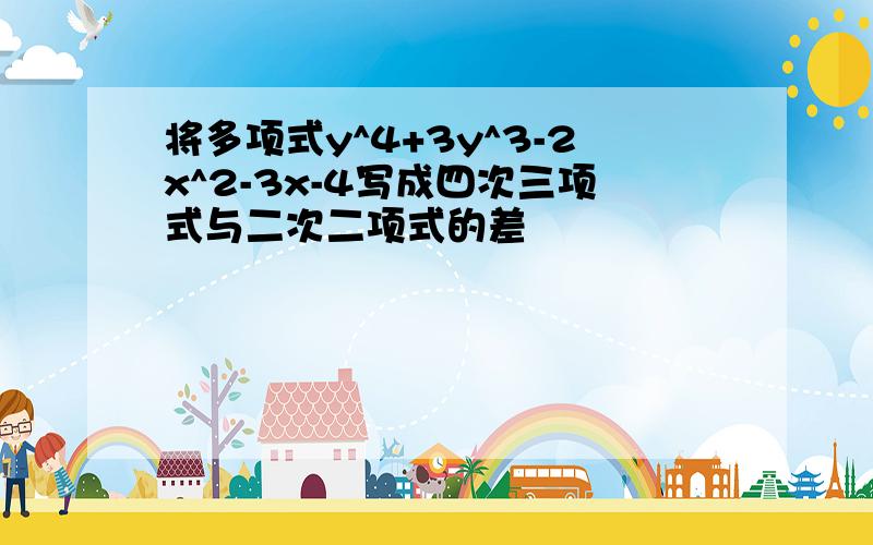 将多项式y^4+3y^3-2x^2-3x-4写成四次三项式与二次二项式的差