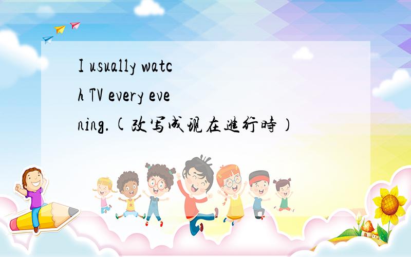 I usually watch TV every evening.(改写成现在进行时）